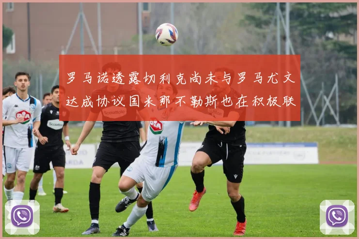 罗马诺透露切利克尚未与罗马尤文达成协议国米那不勒斯也在积极联系