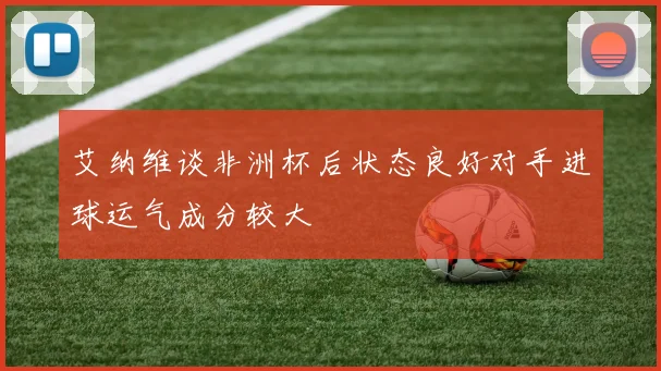 艾纳维谈非洲杯后状态良好对手进球运气成分较大