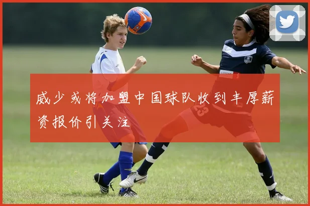 威少或将加盟中国球队收到丰厚薪资报价引关注
