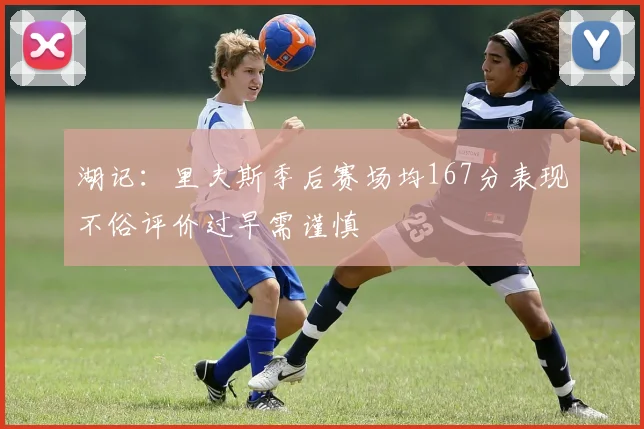 湖记：里夫斯季后赛场均167分表现不俗评价过早需谨慎
