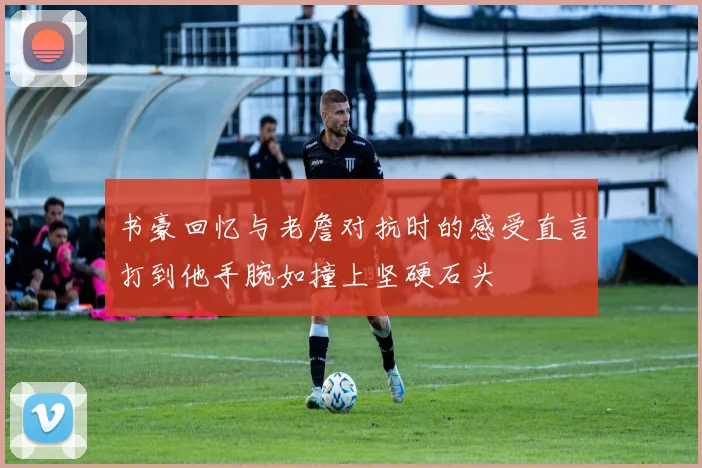 书豪回忆与老詹对抗时的感受直言打到他手腕如撞上坚硬石头