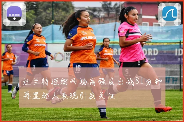 杜兰特连续两场高强度出战81分钟再显超人表现引发关注