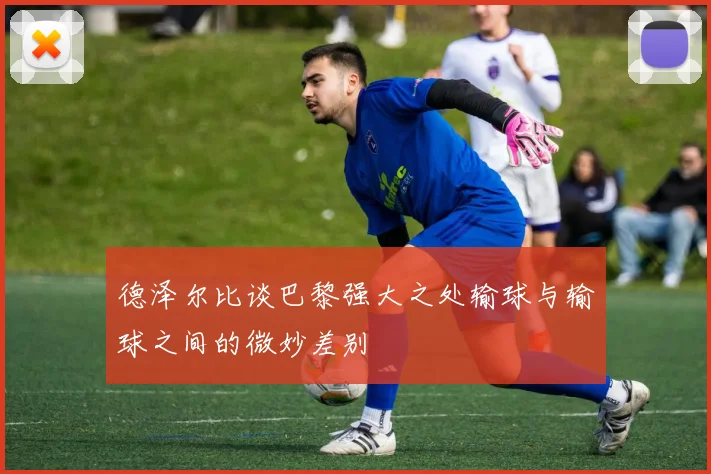 德泽尔比谈巴黎强大之处输球与输球之间的微妙差别